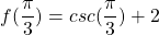 \[f(\frac{\pi }{3})=csc(\frac{\pi }{3})+2\]