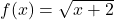 f(x) = \sqrt{x + 2}